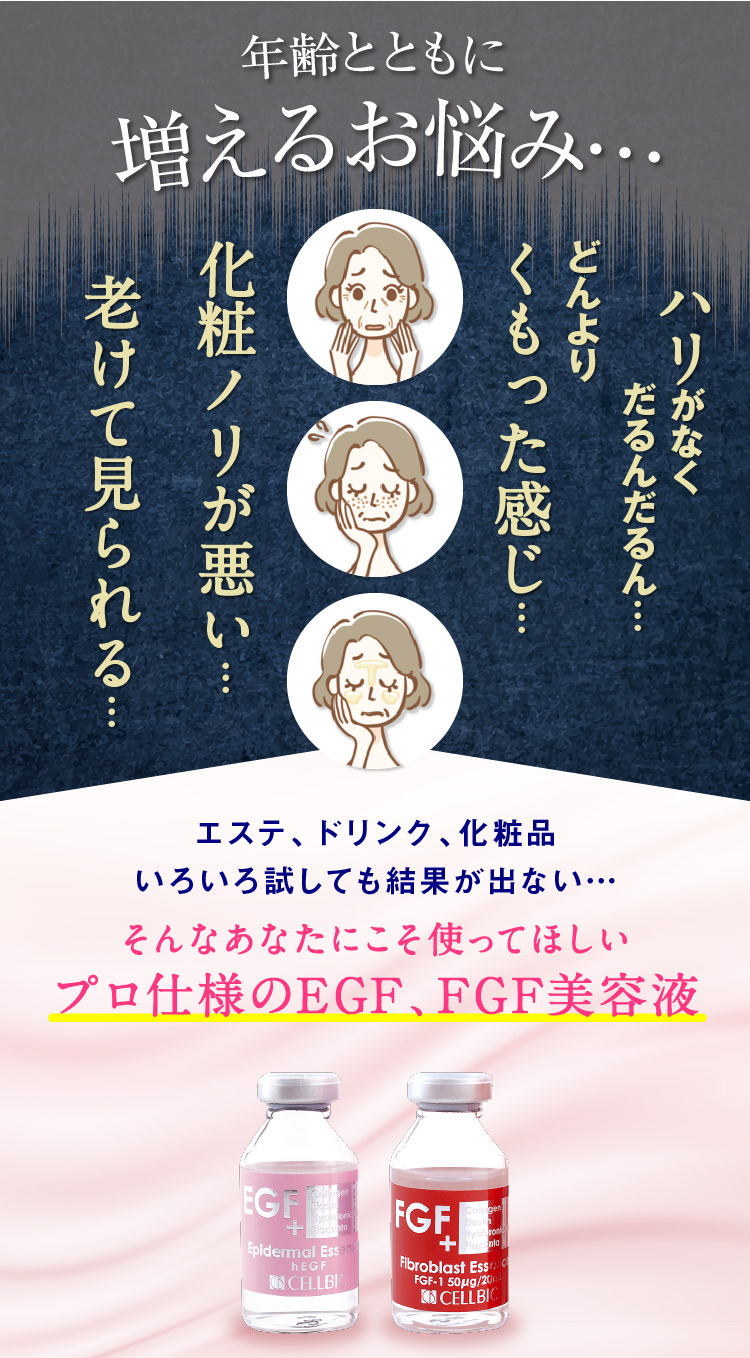 年齢とともに増えるお悩み…ハリがなくだるんだるん…どんよりくもった感じ…化粧ノリが悪い…老けて見られる…エステ、ドリンク、化粧品いろいろ試しても結果が出ない…そんなあなたにこそ使ってほしいプロ仕様のEGF、FGF美容液