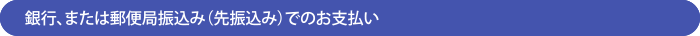 銀行、または郵便局振込み(先振込み)でのお支払い